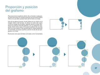 Proporción y posición
del graﬁsmo
 Para posicionar el graﬁsmo dentro de un formato cualquiera,
 se tiene que tener en cuenta la posición de la primera esfera
 inferior, la cual debe quedar fuera del formato a la mitad.

 Una vez se alinea el primer círculo inferior en su centro en el
 margen inferior del formato, se alinea el centro del cuarto
 círculo al margen de los lados, dejando afuera la mitad, dán-
 donos la posición ﬁnal del graﬁsmo, con su respectivo san-
 grado. Como último paso, se escala el graﬁsmo de acuerdo
 que el circulo superior más grande deje su mitad sangrando
 en el formato, sin sacar al primer y tercer circulo de sus san-
 grados a la mitad.

 El proceso sirve para formatos verticales como horizontales.




                                                                   27
 