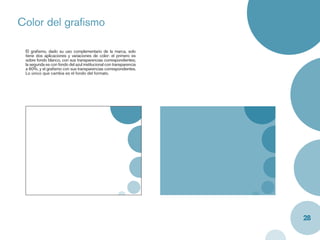Color del graﬁsmo

 El graﬁsmo, dado su uso complementario de la marca, solo
 tiene dos aplicaciones y variaciones de color: el primero es
 sobre fondo blanco, con sus transparencias correspondientes;
 la segunda es con fondo del azul institucional con transparencia
 a 60%, y el graﬁsmo con sus transparencias correspondientes.
 Lo único que cambia es el fondo del formato.




                                                                    28
 