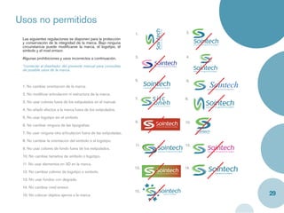 Usos no permitidos
                                                                  1.    2.
 Las siguientes regulaciones se disponen para la protección
 y conservación de la integridad de la marca. Bajo ninguna
 circunstancia puede modiﬁcarse la marca, el logotipo, el
 símbolo y el nivel emisor.

 Algunas prohibiciones y usos incorrectos a continuación.         3.    4.

 *contactar al diseñador del presente manual para consultas
 de posible usos de la marca.

                                                                  5.    6.
 1. No cambiar orientacion de la marca.                                          Sointech
                                                                              asistencia y soluciones de ingeniería


 2. No modiﬁcar articulacion ni estructura de la marca.
                                                                  7.    8.
 3. No usar colores fuera de los estipulados en el manual.

 4. No añadir efectos a la marca fuera de los estipulados.

 5. No usar logotipo sin el simbolo.
                                                                  9.    10.
 6. No cambiar ninguna de las tipograﬁas.

 7. No usar ninguna otra articulacion fuera de las estipuladas.

 8. No cambiar la orientacion del simbolo o el logotipo.
                                                                  11.   12.
 9. No usar colores de fondo fuera de los estipulados.

 10. No cambiar tamaños de simbolo o logotipo.

 11. No usar elementos en 3D en la marca.
                                                                  13.   14.
 12. No cambiar colores de logotipo o simbolo.

 13. No usar fondos con degrade.

 14. No cambiar nivel emisor.
                                                                  15.
 15. No colocar objetos ajenos a la marca.                                                                            29
 