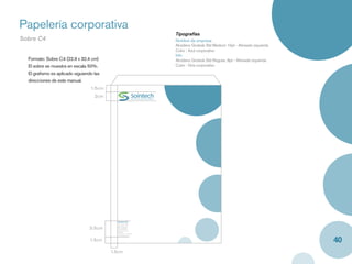 Papelería corporativa
                                                                  Tipografías
Sobre C4                                                          Nombre de empresa
                                                                  Akzidenz Grotesk Std Medium 10pt - Alineado izquierda
                                                                  Color : Azul corporativo
                                                                  Info
  Formato: Sobre C4 (22.9 x 32.4 cm)                              Akzidenz Grotesk Std Regular, 8pt - Alineado izquierda
  El sobre se muestra en escala 50%.                              Color : Gris corporativo

  El graﬁsmo es aplicado siguiendo las
  direcciones de este manual.
                                 1.5cm
                                   2cm




                                           Sointech S.A.
                                           Oﬁcina principal
                                           Av.10, No.2 - 25

                                3.5cm      PBX: 6645032
                                           Fax: 66545029
                                           Servicio al cliente:
                                           6640765
                                           Cartagena - Colombia




                                                                                                                           40
                                           www.sointech.com


                                 1.5cm

                                         1.5cm
 