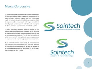 Marca Corporativa

La marca corporativa es la manifestación gráﬁca de una empresa.
Es la forma en que sus ideales y carácter es representado en un
plano de imagen, usando el lenguaje visual para una certera y
rápida comunicación de la efectividad, labor y hasta personalidad
de una empresa. Una marca no solo es la imagen (símbolo) o el
texto (logotipo), que la componen, es también todo un conjunto
de ideas y conceptos que nacen de su presentación y forma.


La marca posiciona y representa, siendo un aspecto no solo
físico de la empresa, pero también conceptual, ya que es ubicua
en su presentación gráﬁca en una empresa, apareciendo en toda
su estructura, piezas y productos. Para ello debe ser un elemento
unido, coherente con la misión y labor de la empresa, que pueda
no solo comunicar de esta misma, pero promocionarse también.


Es un contenedor sencillo, más no simple, de preconcepciones
pero también de propuestas, estando en la vanguardia de la línea
de comunicación de una empresa. Por ello debe ser elegante en
su comunicación e interpretación, pero directa, a la vez que atrac-
tiva, sin dejar de ser clara y legible.




                                                                      1
 