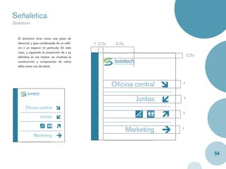 Señaletica
Directorio
Caja y label


   El directorio sirve como una pieza de
   dirección y guía condensada de un ediﬁ-    x 0.5x    3.5x
   cio o un espacio en particular. En este
   caso, y siguiendo la proporción de x ya
   deﬁnitiva en los rótulos, se mostrara la                                    0.5x
   construcción y composición de cómo
   debe verse uno de estos.




                                                                           x
                                                       Oﬁcina central

                                                                  Juntas   x

        Oﬁcina central
                                                                           x
                   Juntas

                                                                           x
                                                               Marketing
               Marketing



                                                                                      54
 