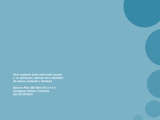 Para cualquier duda sobre este manual
o su aplicación, además de la identidad
de marca, contactar a Sointech.

Socorro Plan 282 Manz 52 Lt 4 L-1
Cartagena, Bolívar, Colombia
(57) (5) 6812931
 