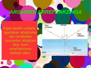 ARGIAREN ERREFRAKZINOA Argia airetik uretara  igarotean abiadurea eta norabidea zeozertxo aldatzen dira, horri errefrakzinoa deitzen jako. 