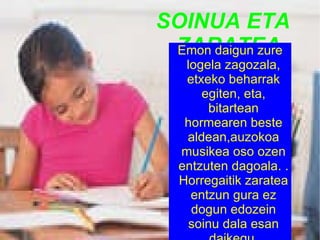 SOINUA ETA ZARATEA Emon daigun zure logela zagozala, etxeko beharrak egiten, eta, bitartean hormearen beste aldean,auzokoa musikea oso ozen entzuten dagoala. . Horregaitik zaratea entzun gura ez dogun edozein soinu dala esan daikegu. 