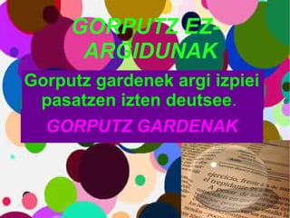 GORPUTZ EZ-ARGIDUNAK GORPUTZ GARDENAK Gorputz gardenek argi izpiei  pasatzen izten deutsee . 