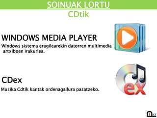 SOINUAK LORTU
                        CDtik

WINDOWS MEDIA PLAYER
Windows sistema eragilearekin datorren multimedia
artxiboen irakurlea.




CDex
Musika Cdtik kantak ordenagailura pasatzeko.
 