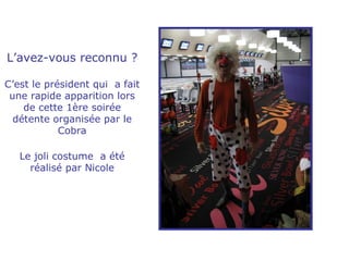 L’avez-vous reconnu ? C’est le président qui  a fait une rapide apparition lors de cette 1ère soirée détente organisée par le Cobra Le joli costume  a été réalisé par Nicole 