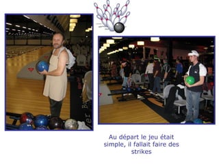 Au départ le jeu était simple, il fallait faire des strikes 