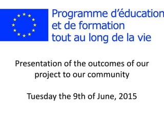 Presentation of the outcomes of our
project to our community
Tuesday the 9th of June, 2015
 