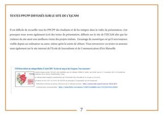 7
Textes PPCPP diffusés sur le site de l’EJCAM
Il est difficile de recueillir tous les PPCPP des étudiants et de les intégrer dans la vidéo de présentation, c’est
pourquoi nous avons également écrit des textes de présentation, diffusés sur le site de l’EJCAM afin que les
visiteurs du site aient une meilleure vision des projets réalisés. L’avantage du numérique est qu’il sera toujours
visible depuis un ordinateur ou autre, même après la soirée de clôture. Vous retrouverez ces textes en annexes
mais également sur le site internet de l’Ecole de Journalisme et de Communication d’Aix Marseille
 