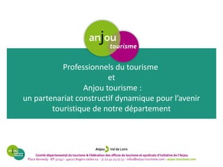 Professionnels du tourisme 
et 
Anjou tourisme : 
un partenariat constructif dynamique pour l’avenir 
touristique de notre département 
 