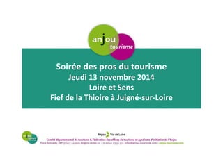Soirée des pros du tourisme 
Jeudi 13 novembre 2014 
Loire et Sens 
Fief de la Thioire à Juigné-sur-Loire 
 