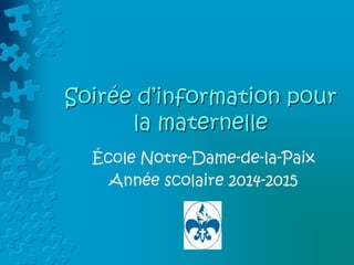 Soirée d’information pour
la maternelle
École Notre-Dame-de-la-Paix
Année scolaire 2014-2015
 