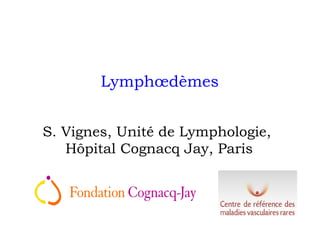 Lymphœdèmes
S. Vignes, Unité de Lymphologie,
Hôpital Cognacq Jay, Paris
 