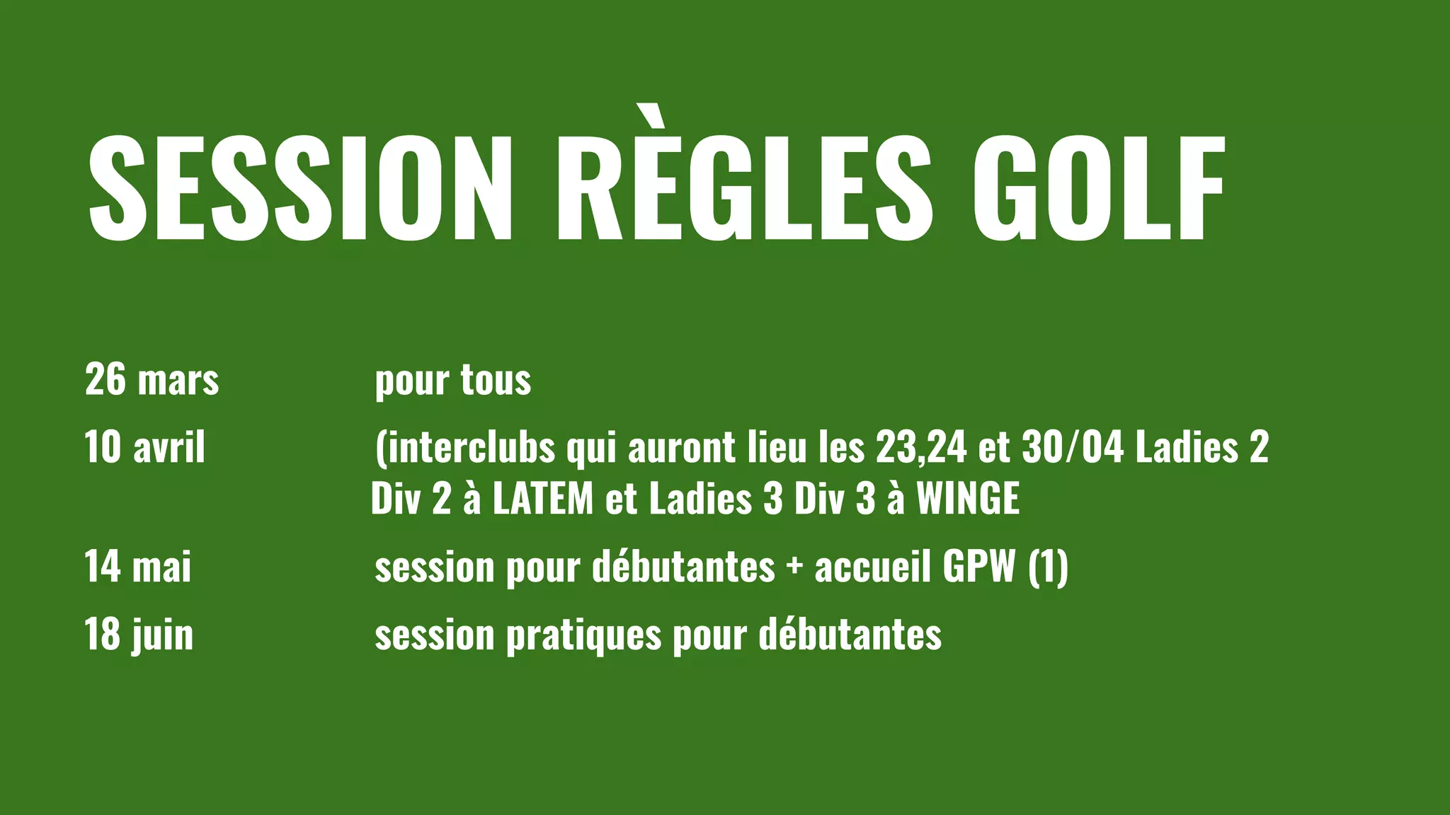 SESSION RÈGLES GOLF
26 mars pour tous
10 avril (interclubs qui auront lieu les 23,24 et 30/04 Ladies 2
Div 2 à LATEM et Ladies 3 Div 3 à WINGE
14 mai session pour débutantes + accueil GPW (1)
18 juin session pratiques pour débutantes
 
