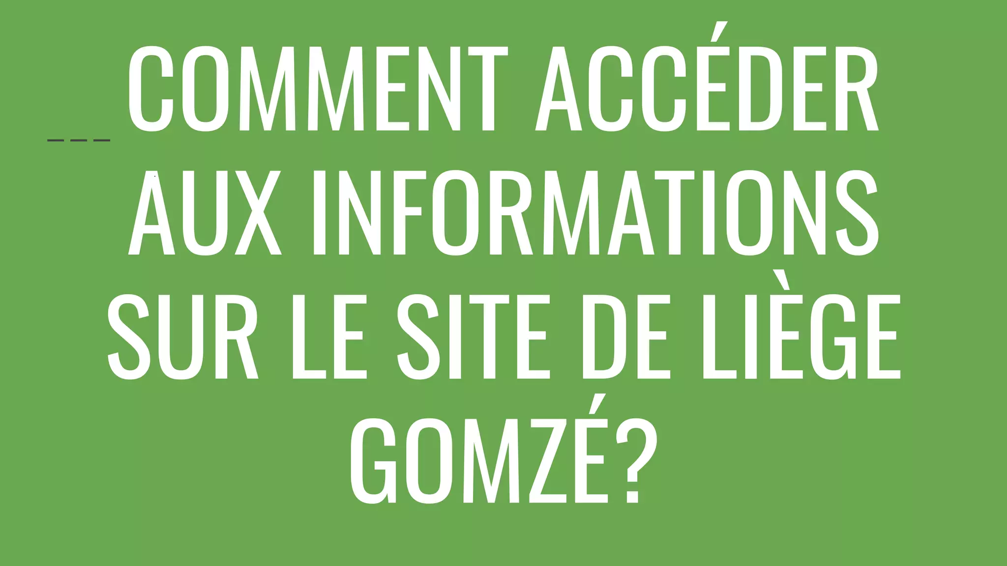 COMMENT ACCÉDER
AUX INFORMATIONS
SUR LE SITE DE LIÈGE
GOMZÉ?
.
 