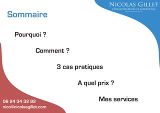Sommaire
Pourquoi ?
Comment ?
3 cas pratiques
A quel prix ?
06 24 34 32 82
nico@nicolasgillet.com

Mes services

 