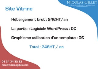 Site Vitrine
Hébergement brut : 24€HT/an
La partie «Logiciel» WordPress : 0€
Graphisme utilisation d’un template : 0€
Total : 24€HT / an

06 24 34 32 82
nico@nicolasgillet.com

 