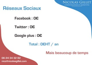 Réseaux Sociaux
Facebook : 0€
Twitter : 0€
Google plus : 0€
Total : 0€HT / an
Mais beaucoup de temps
06 24 34 32 82
nico@nicolasgillet.com

 