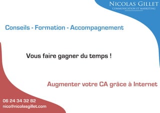 Conseils - Formation - Accompagnement

Vous faire gagner du temps !

Augmenter votre CA grâce à Internet
06 24 34 32 82
nico@nicolasgillet.com

 