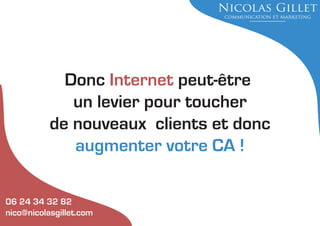 Donc Internet peut-être
un levier pour toucher
de nouveaux clients et donc
augmenter votre CA !
06 24 34 32 82
nico@nicolasgillet.com

 