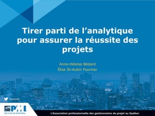 Tirer parti de l’analytique
pour assurer la réussite des
projets
Anne-Héloïse Bédard
Élise St-Aubin Fournier
 