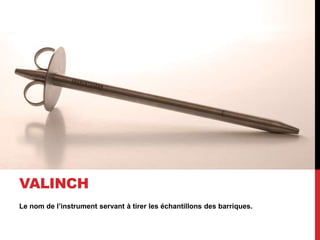 Le nom de l’instrument servant à tirer les échantillons des barriques.
VALINCH
 