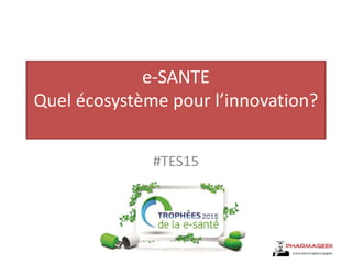 e-SANTE
Quel écosystème pour l’innovation?
#TES15
 