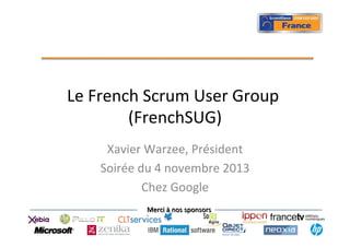 Le	
  French	
  Scrum	
  User	
  Group	
  
(FrenchSUG)
	
  
Xavier	
  Warzee,	
  Président
	
  
Soirée	
  du	
  4	
  novembre	
  2013
	
  
Chez	
  Google
	
  
Merci	
  à	
  nos	
  sponsors	
  

 