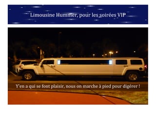 Y'en a qui se font plaisir, nous on marche à pied pour digérer !
Limousine Hummer, pour les soirées VIP
 