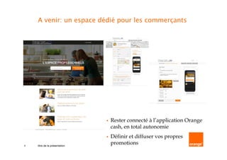 9
A venir: un espace dédié pour les commerçants
Rester connecté à l’application Orange
cash, en total autonomie
Définir et diffuser vos propres
promotionstitre de la présentation
 