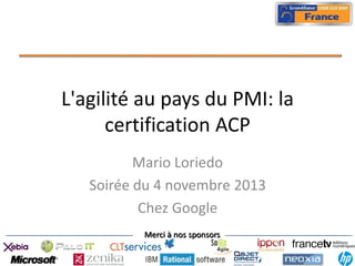 L'agilité au pays du PMI: la
certification ACP
Mario Loriedo
Soirée du 4 novembre 2013
Chez Google
Merci à nos sponsors

 