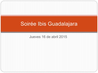 Jueves 16 de abril 2015
Soirée Ibis Guadalajara
 