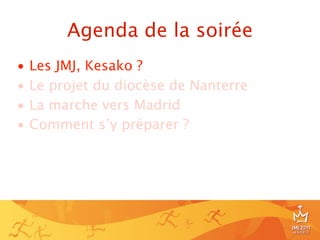 Agenda de la soirée
•   Les JMJ, Kesako ?
•   Le projet du diocèse de Nanterre
•   La marche vers Madrid
•   Comment s’y préparer ?




                                       3
 