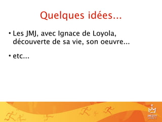 Quelques idées...
• Les JMJ, avec Ignace de Loyola,
  découverte de sa vie, son oeuvre...

• etc...




                                        21
 