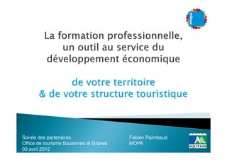 Soirée des partenaires                   Fabien Raimbaud
Office de tourisme Sauternes et Graves   MOPA
03 avril 2012
 