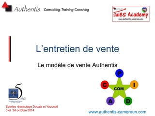 Consulting-Training-Coaching 
L’entretien de vente 
Le modèle de vente Authentis 
Soirées réseautage Douala et Yaoundé 
3 et 24 octobre 2014 www.authentis-cameroun.com 
 