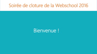 Bienvenue !
Soirée de cloture de la Webschool 2016
 