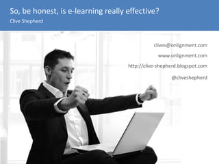 So, be honest, is e-learning really effective?
Clive Shepherd
clives@onlignment.com
www.onlignment.com
http://clive-shepherd.blogspot.com
@cliveshepherd
 