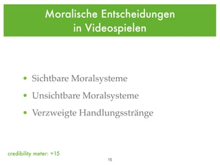 Moralische Entscheidungen
                    in Videospielen



      • Sichtbare Moralsysteme
      • Unsichtbare Moralsysteme
      • Verzweigte Handlungsstränge



credibility meter: +15
                           !15
 