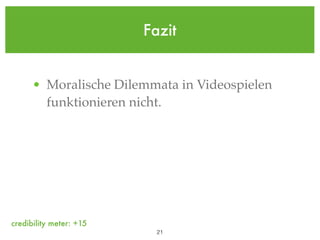 Fazit


      • Moralische Dilemmata in Videospielen
        funktionieren nicht.




credibility meter: +15
                           !21
 