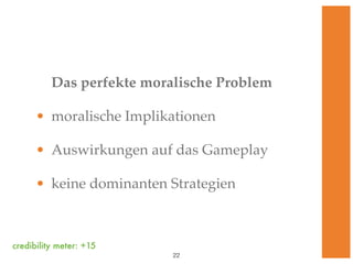 Das perfekte moralische Problem

      • moralische Implikationen

      • Auswirkungen auf das Gameplay

      • keine dominanten Strategien



credibility meter: +15
                           !22
 