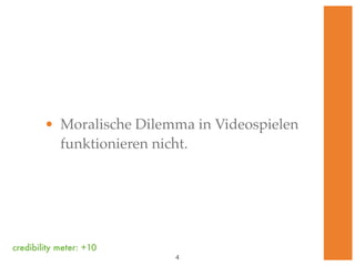 • Moralische Dilemma in Videospielen
          funktionieren nicht.




credibility meter: +10
                          !4
 