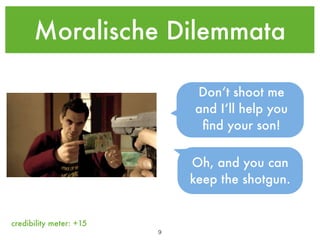 Moralische Dilemmata

                              Don‘t shoot me
                              and I‘ll help you
                               ﬁnd your son!

                              Oh, and you can
                              keep the shotgun.


credibility meter: +15
                         !9
 