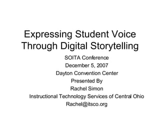Expressing Student Voice Through Digital Storytelling SOITA Conference December 5, 2007 Dayton Convention Center Presented By Rachel Simon Instructional Technology Services of Central Ohio [email_address] 