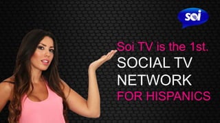 Soi TV is the 1st.
SOCIAL TV
NETWORK
FOR HISPANICS
 