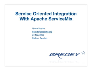 Service Oriented Integration
 With Apache ServiceMix
       Bruce Snyder
       bsnyder@apache.org
       21 Nov 2008
       Malmo, Sweden
 