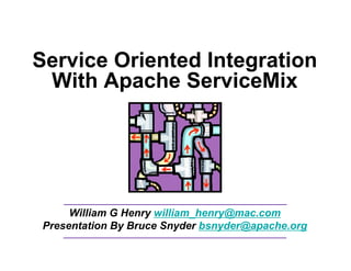 Service Oriented Integration
 With Apache ServiceMix




      William G Henry william_henry@mac.com
 Presentation By Bruce Snyder bsnyder@apache.org