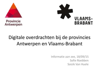 Digitale overdrachten bij de provincies
Antwerpen en Vlaams-Brabant
Informatie aan zee, 18/09/15
Sofie Roebben
Soizik Van Huele
 
